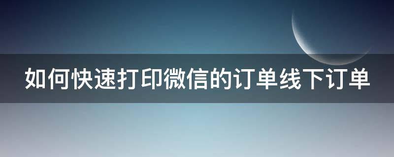 如何快速打印微信的订单线下订单 微信下单并打印订单