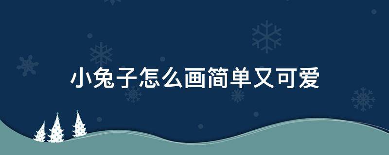 小兔子怎么画简单又可爱 小兔子怎么画简单又可爱简笔画