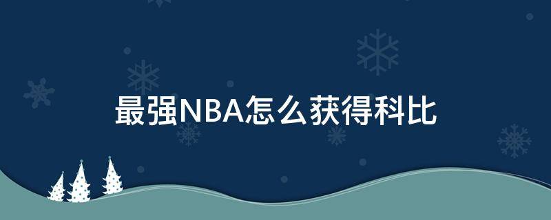 最强NBA怎么获得科比 最强nba怎么获得科比2018