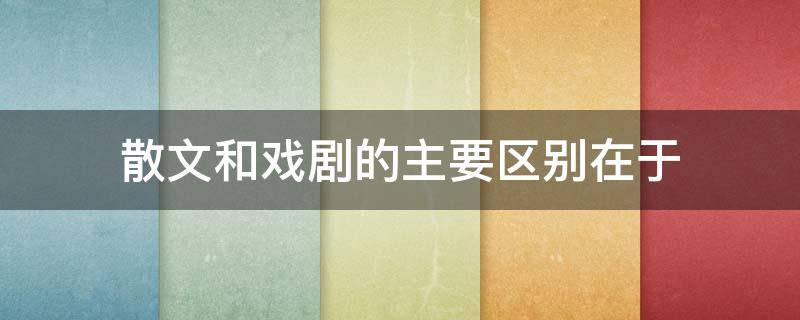 散文和戏剧的主要区别在于（散文区别于小说诗歌戏剧等文体的特性是）