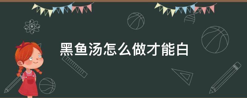 黑鱼汤怎么做才能白（黑鱼怎么才能熬出白汤）