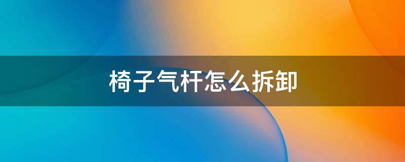 椅子气杆怎么拆卸 椅子气压杆怎么拆