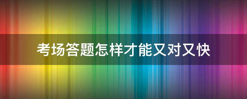 考场答题怎样才能又对又快（怎样在考试中提高答题速度）