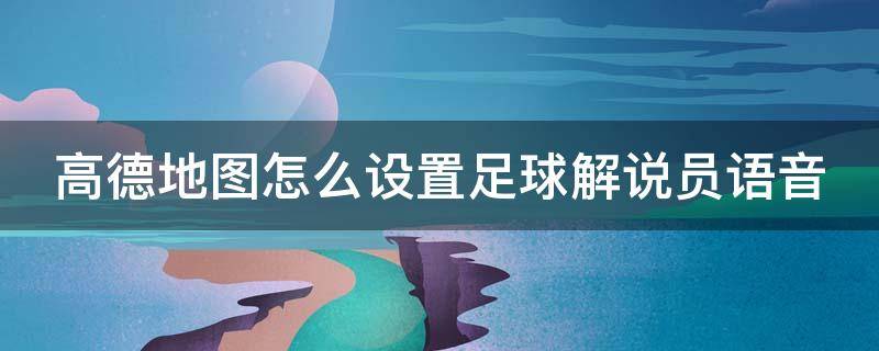 高德地图怎么设置足球解说员语音 高德地图如何设置足球解说