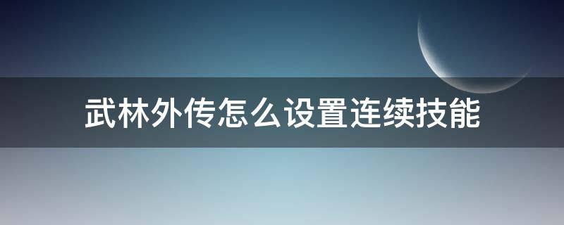 武林外传怎么设置连续技能（武林外传手游连续技能怎么设置）