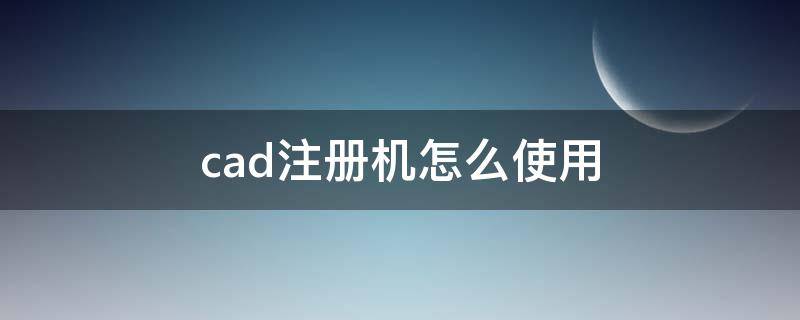 cad注册机怎么使用 CAD的注册机怎么用