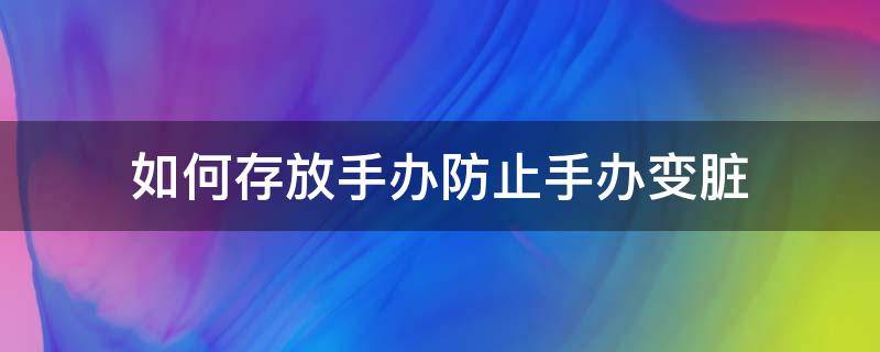 如何存放手办防止手办变脏（手办很脏用什么清理）