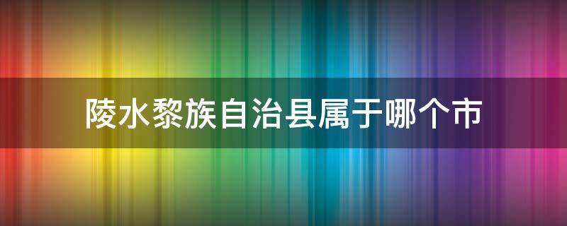 陵水黎族自治县属于哪个市（陵水黎族自治县属于哪个市哪个区）