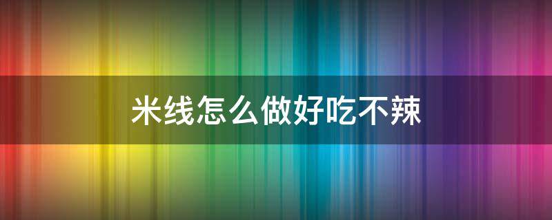 米线怎么做好吃不辣 麻辣米线怎么做才好吃