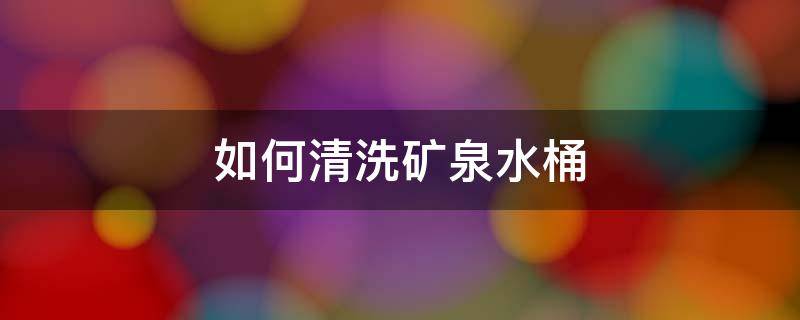 如何清洗矿泉水桶 如何清洗矿泉水桶内部