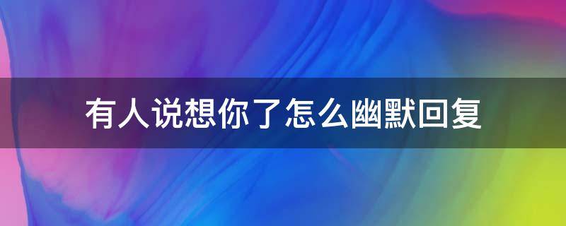 有人说想你了怎么幽默回复 有人说想你了怎么幽默回复不尴尬