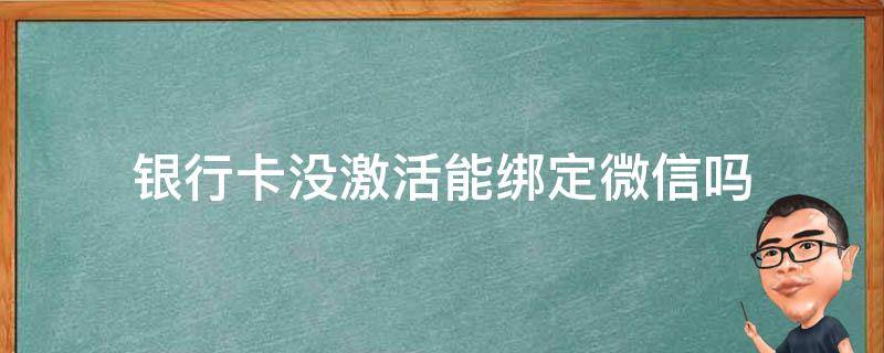 银行卡没激活能绑定微信吗 银行卡没有激活可不可以绑定微信