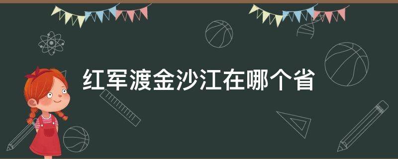 红军渡金沙江在哪个省 红军渡金沙江在哪个省哪个地方啊