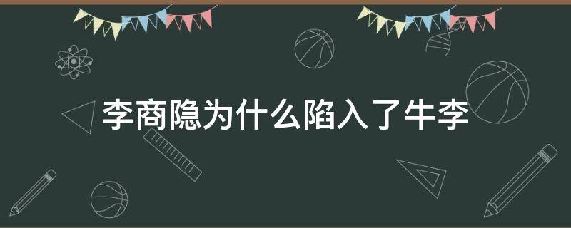 李商隐为什么陷入了牛李（李商隐与牛李之争）