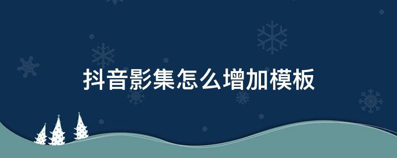 抖音影集怎么增加模板 抖音怎么添加影集