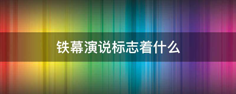 铁幕演说标志着什么（铁幕演说中铁幕是什么）