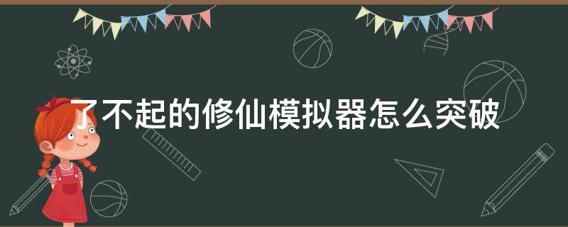 了不起的修仙模拟器怎么突破（了不起的修仙模拟器怎么突破练气）