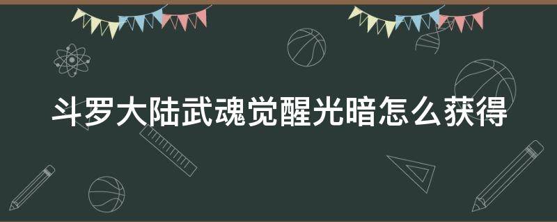 斗罗大陆武魂觉醒光暗怎么获得（斗罗大陆武魂觉醒光暗系升星表）