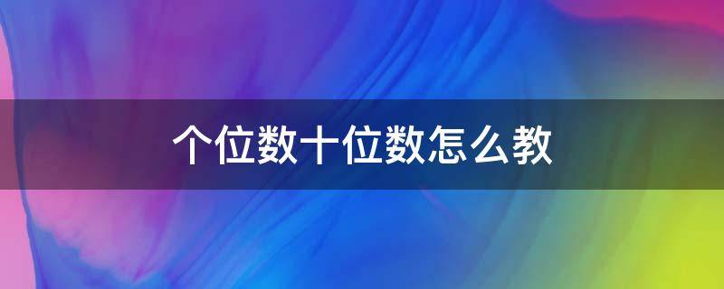 个位数十位数怎么教 个位数十位数怎么教视频