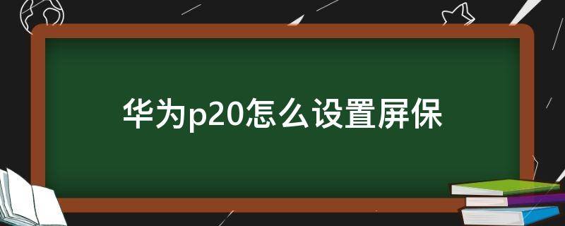 华为p20怎么设置屏保 华为p20怎么设置屏保时间