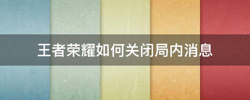 王者荣耀如何关闭局内消息（王者荣耀怎么开启局内消息）