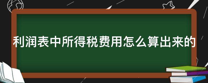 利润表中所得税费用怎么算出来的 利润表中所得税费用怎么算出来的公式