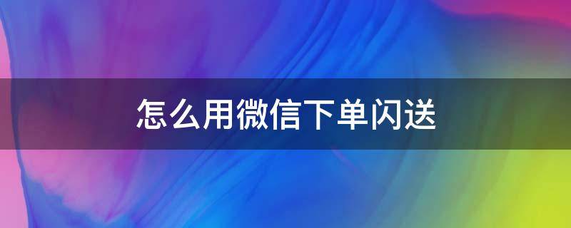 怎么用微信下单闪送 闪送微信下单操作方法