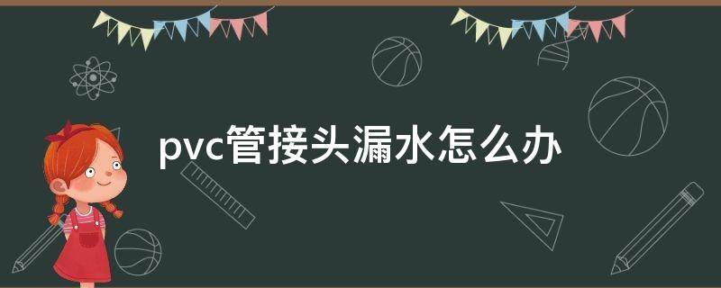 pvc管接头漏水怎么办 pvc管道接头漏水处理方法