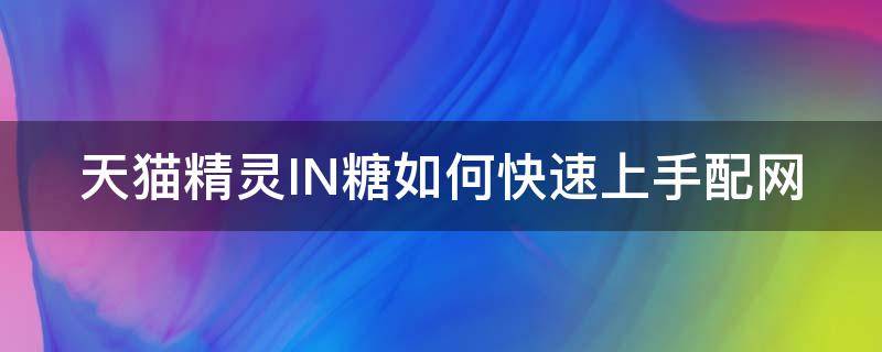 天猫精灵IN糖如何快速上手配网 天猫精灵in糖怎么连接网络