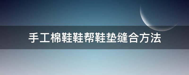 手工棉鞋鞋帮鞋垫缝合方法（棉鞋鞋帮怎么缝合）