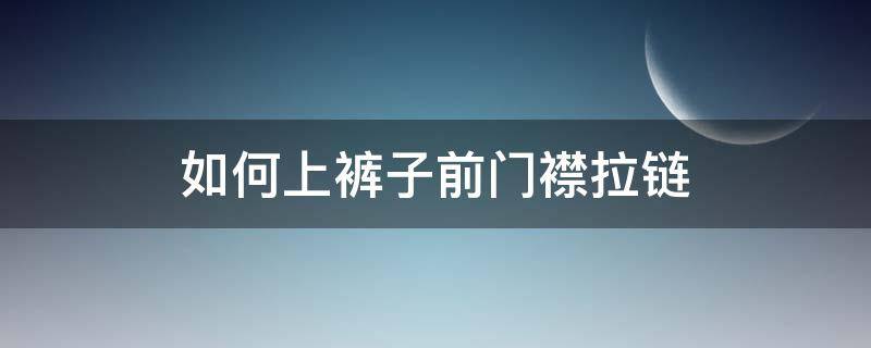 如何上裤子前门襟拉链（女士裤子的门襟拉链在哪边）