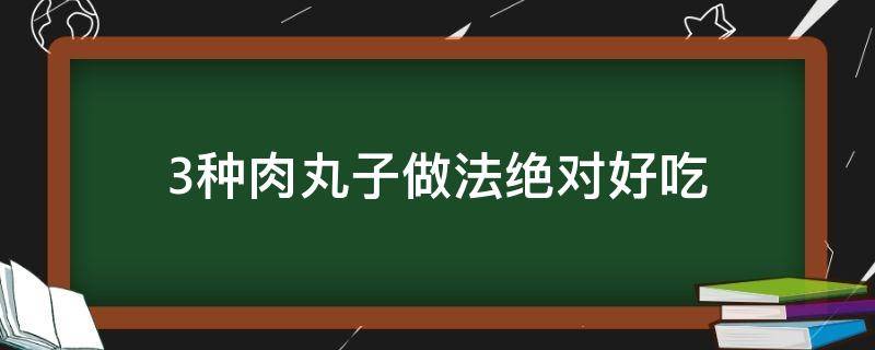 3种肉丸子做法绝对好吃 肉丸子的做法大全家常做法