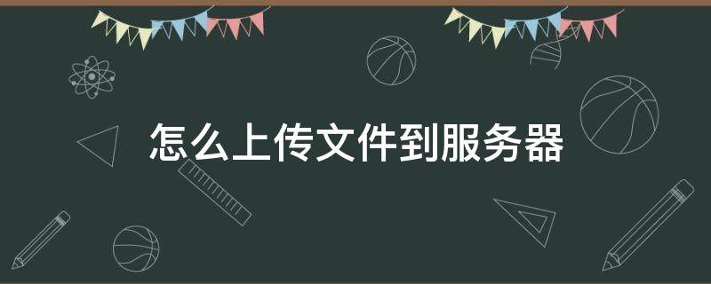 怎么上传文件到服务器（linux怎么上传文件到服务器）