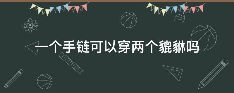 一个手链可以穿两个貔貅吗（两只貔貅手链怎么穿）