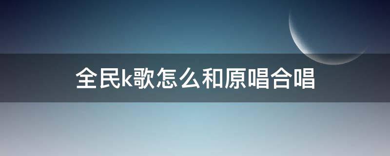 全民k歌怎么和原唱合唱（全民k歌合唱怎么和原唱合唱）