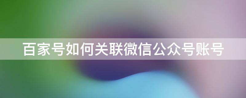 百家号如何关联微信公众号账号（百家号可以关联公众号吗）