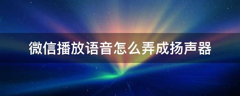 微信播放语音怎么弄成扬声器（微信语音如何打开扬声器模式）