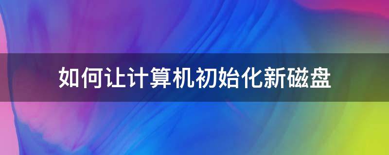 如何让计算机初始化新磁盘（新的硬盘怎么初始化）