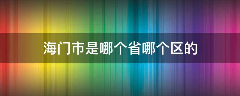 海门市是哪个省哪个区的 海门市属于哪个省哪个区