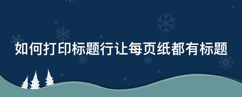 如何打印标题行让每页纸都有标题 怎样打印标题每页都有