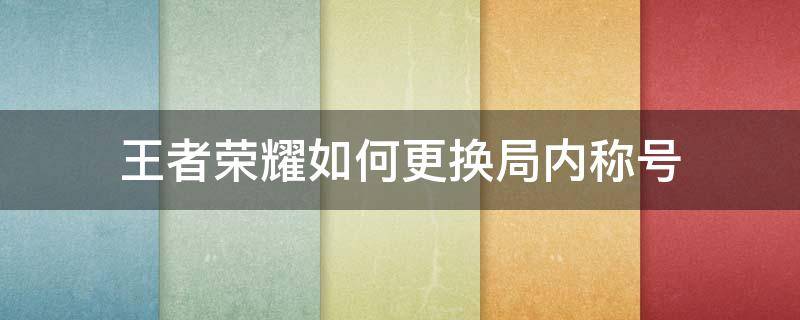 王者荣耀如何更换局内称号 王者荣耀如何更改局内称号