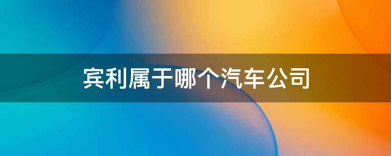 宾利属于哪个汽车公司 宾利属于哪个汽车公司旗下