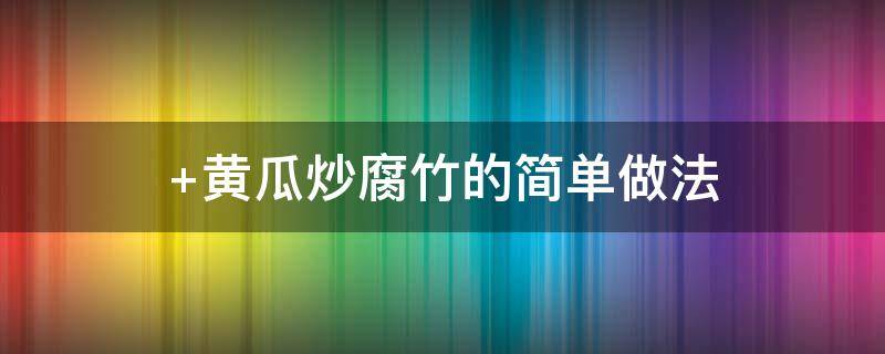 黄瓜炒腐竹的简单做法（黄瓜炒腐竹怎么做好吃窍门）