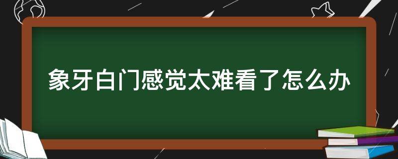 象牙白门感觉太难看了怎么办（象牙白的门好丑）