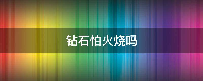 钻石怕火烧吗（钻石能烧火吗）