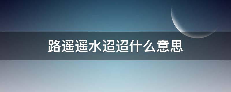 路遥遥水迢迢什么意思 路遥遥水迢迢人寥寥啥意思