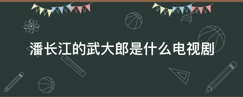 潘长江的武大郎是什么电视剧 潘长江演武大郎是什么电视