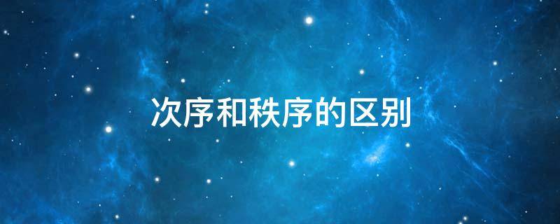 次序和秩序的区别（次序和秩序的区别和意思）