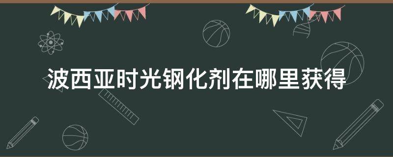 波西亚时光钢化剂在哪里获得（波西亚时光钢化剂在废弃遗迹有吗）