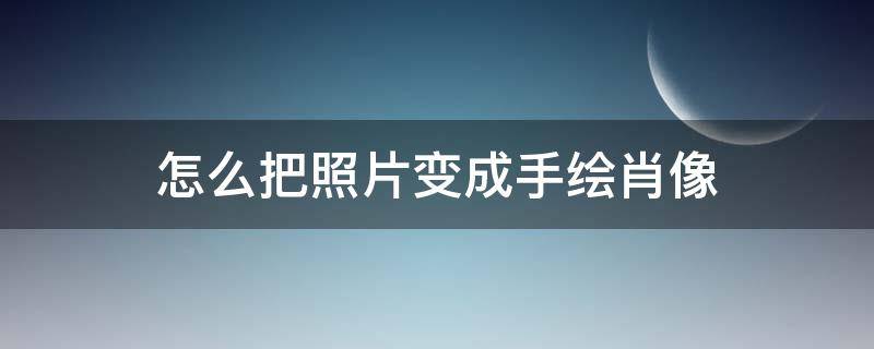 怎么把照片变成手绘肖像 怎样把自己的照片变成手绘头像